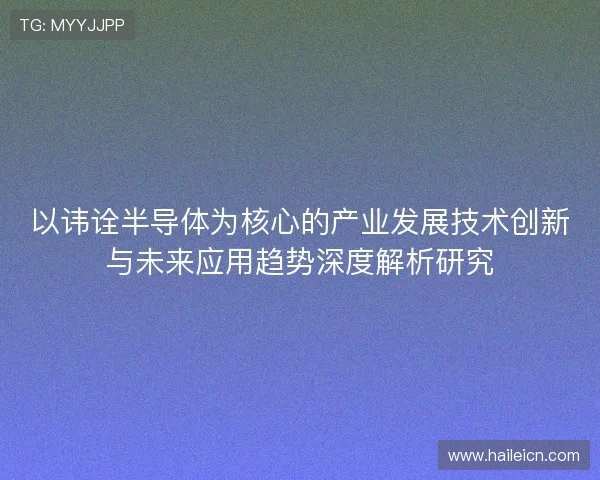 以讳诠半导体为核心的产业发展技术创新与未来应用趋势深度解析研究